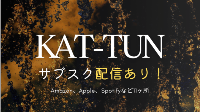 KAT-TUNのサブスクはどこで配信してる？昔の曲から新曲まで全曲聴ける？入っていない曲を聴く方法も紹介