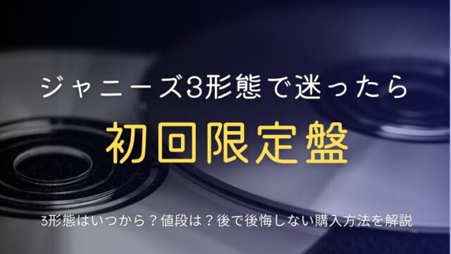 ジャニーズCDの3形態はいつから？全形態買ったときの値段は？通常盤しか買わないのはどう？後で後悔しない購入方法を解説