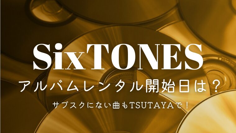 SixTONESベストアルバムのレンタル開始日はいつ？サブスクにない曲もTSUTAYAで！