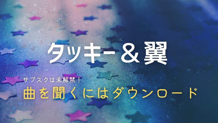 タッキー＆翼はサブスク配信してる？夢物語やVenusを聞くにはダウンロードがおすすめ