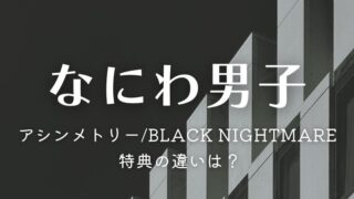 なにわ男子「アシンメトリー/Black Nightmare」特典の違いは？4形態どれを買うか徹底比較＆サブスク情報も