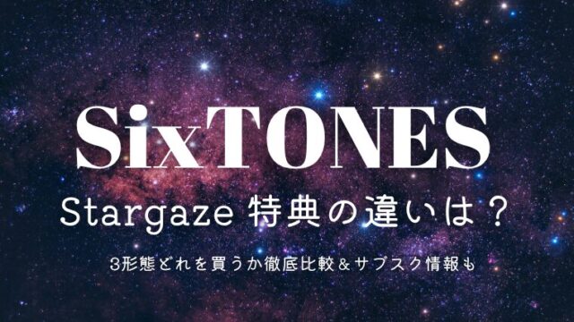 SixTONES「Stargaze」特典の違いは？3形態どれを買うか徹底比較＆サブスク情報も