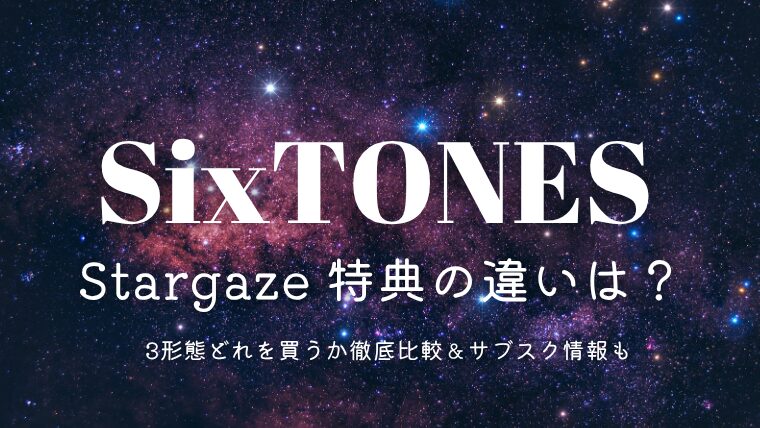 SixTONES「Stargaze」特典の違いは？3形態どれを買うか徹底比較＆サブスク情報も