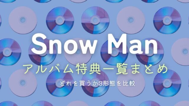 Snow Manのアルバム特典一覧歴代まとめ！どれを買うか3形態を比較