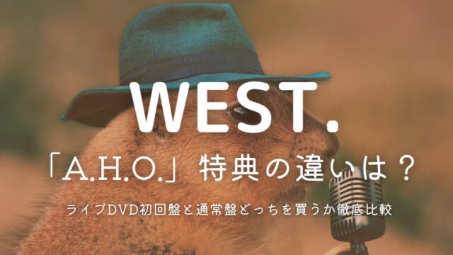 WEST.ライブDVD「2025 A.H.O.」特典の違いは？初回盤と通常盤どっちを買うか徹底比較