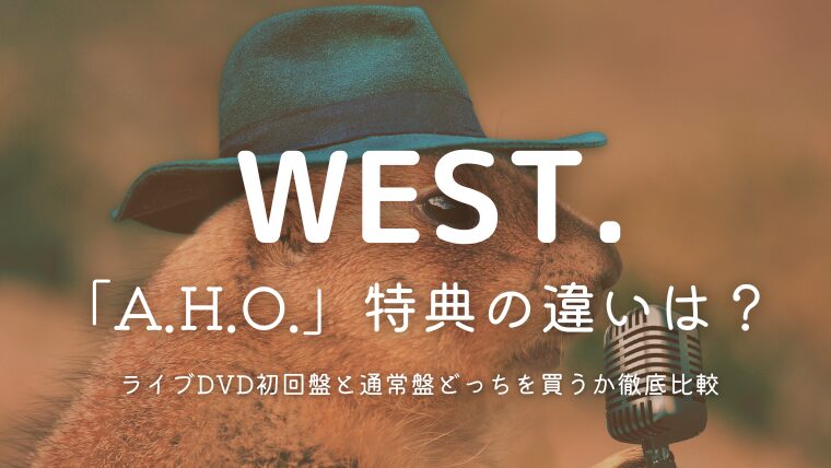 WEST.ライブDVD「2025 A.H.O.」特典の違いは？初回盤と通常盤どっちを買うか徹底比較
