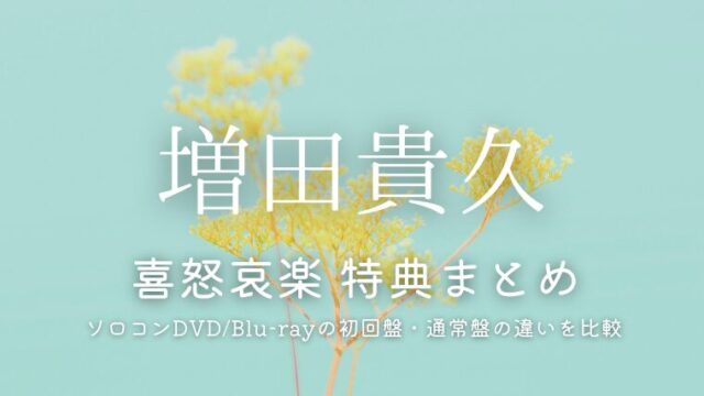 増田貴久ライブdvd「喜怒哀楽」特典まとめ！ソロコン円盤の初回盤・通常盤の違いを比較