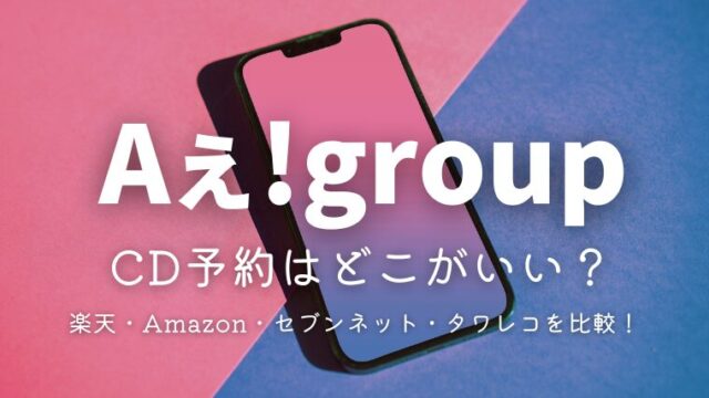 Aぇ!groupのCD予約ってどこがいい？楽天・Amazon・セブンネット・タワレコを徹底比較