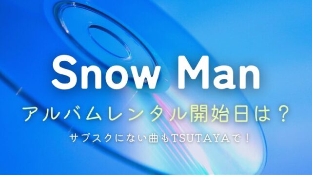 Snow Manアルバムのレンタル開始日はいつ？サブスクにない曲もTSUTAYAで！