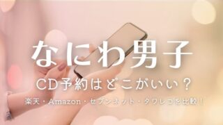 なにわ男子のCD予約ってどこがいい？楽天・Amazon・セブンネット・タワレコを徹底比較