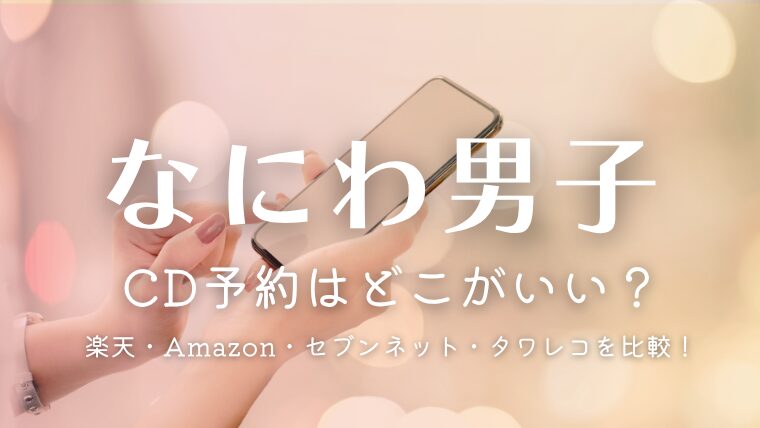 なにわ男子のCD予約ってどこがいい？楽天・Amazon・セブンネット・タワレコを徹底比較