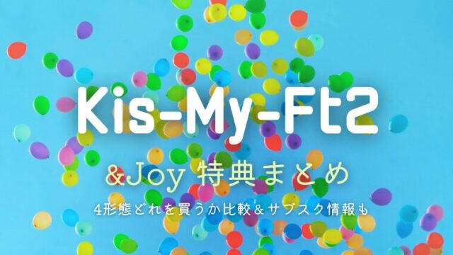 キスマイ「&Joy」特典まとめ！4形態どれを買うか比較＆サブスク情報も