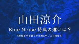 山田涼介「Blue Noise」特典の違いは？4形態どれを買うか徹底比較＆サブスク情報も