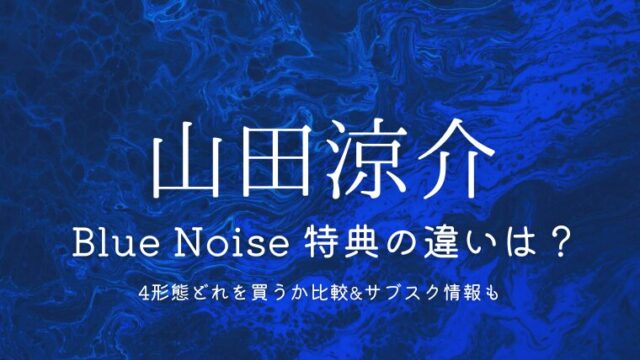 山田涼介「Blue Noise」特典の違いは？4形態どれを買うか徹底比較＆サブスク情報も