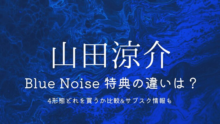 山田涼介「Blue Noise」特典の違いは？4形態どれを買うか徹底比較＆サブスク情報も
