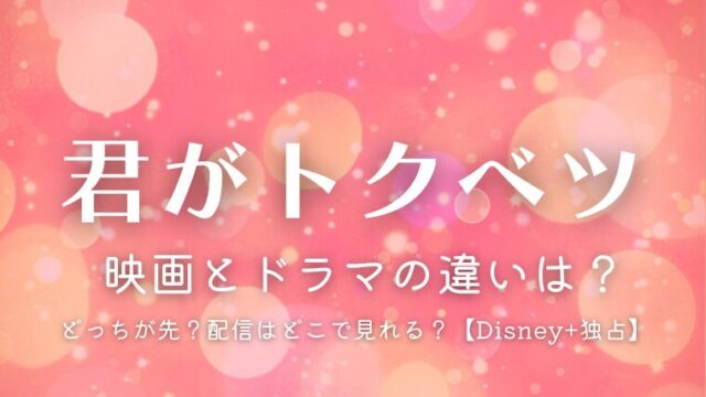 『君がトクベツ』映画とドラマの違いは？配信はどこで見れる？【ディズニープラス独占】