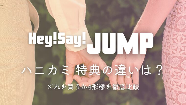 Hey! Say! JUMP「ハニカミ」特典の違いは？どれを買うか4形態を徹底比較