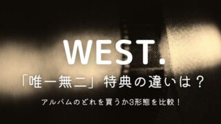 WEST.アルバム「唯一無二」特典の違いは？どれを買うか3形態を比較！