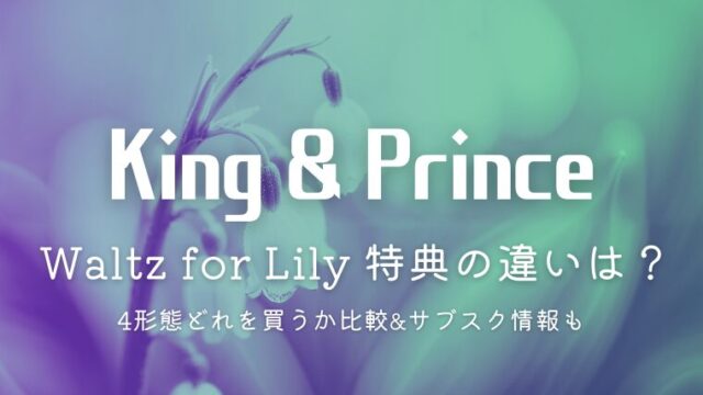 キンプリ「Waltz for Lily」特典の違いは？どれを買うか4形態を比較&サブスク情報も