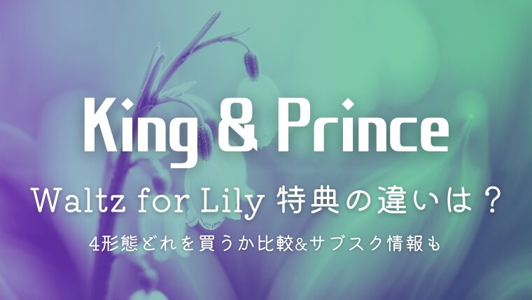 キンプリ「Waltz for Lily」特典の違いは？どれを買うか4形態を比較&サブスク情報も