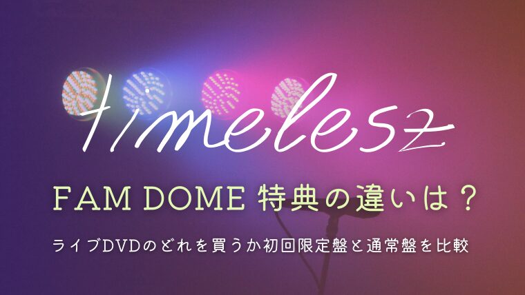 timeleszライブDVD「FAM DOME」特典の違いは？どれを買うか初回限定盤と通常盤を比較！