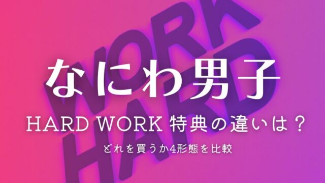 なにわ男子「HARD WORK」特典の違いは？どれを買うか4形態を比較