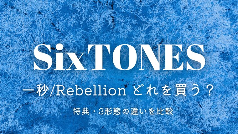 SixTONES「一秒/Rebellion」どれを買う？特典・3形態の違いを比較！
