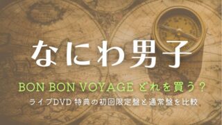 なにわ男子ライブDVD「BON BON VOYAGE」どれを買う？特典の初回限定盤と通常盤を比較
