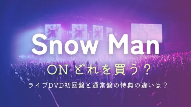 Snow ManライブDVD「ON」どれを買う？初回盤と通常盤の特典を比較！