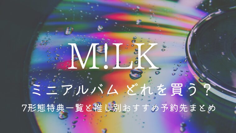 M!LK1stミニアルバムはどれを買う？7形態特典一覧と推し別おすすめ予約先まとめ