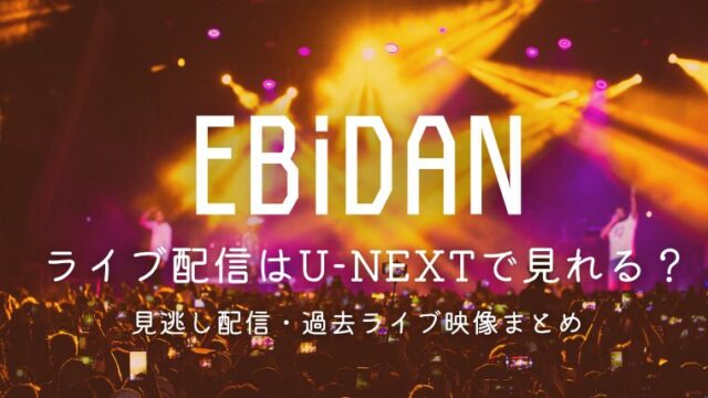 【2026】EBiDANライブ配信はU-NEXTで見れる？見逃し配信・過去ライブ映像まとめ