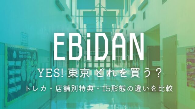 EBiDAN「Yes! 東京」はどれを買う？トレカ・店舗別特典・15形態の違いを比較