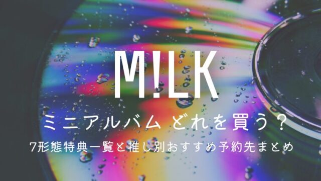 M!LK1stミニアルバムはどれを買う？7形態特典一覧と推し別おすすめ予約先まとめ