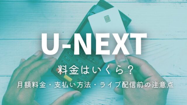 U-NEXTの料金はいくら？月額料金・支払い方法・ライブ配信前の注意点を解説