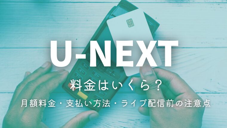 U-NEXTの料金はいくら？月額料金・支払い方法・ライブ配信前の注意点を解説