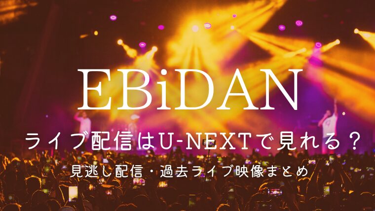 【2026】EBiDANライブ配信はU-NEXTで見れる？見逃し配信・過去ライブ映像まとめ