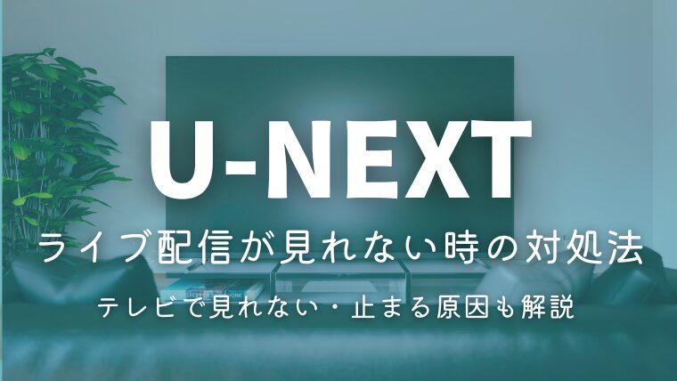 U-NEXTライブ配信が見れない時の対処法｜テレビで見れない・止まる・画質が悪い原因も解説