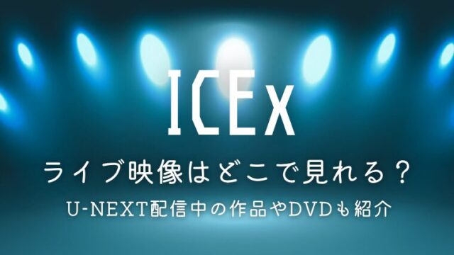 ICExのライブ映像はどこで見れる？U-NEXT配信中の作品やDVDも紹介